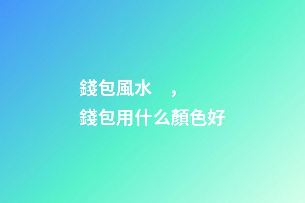 錢包風水，錢包用什么顏色好